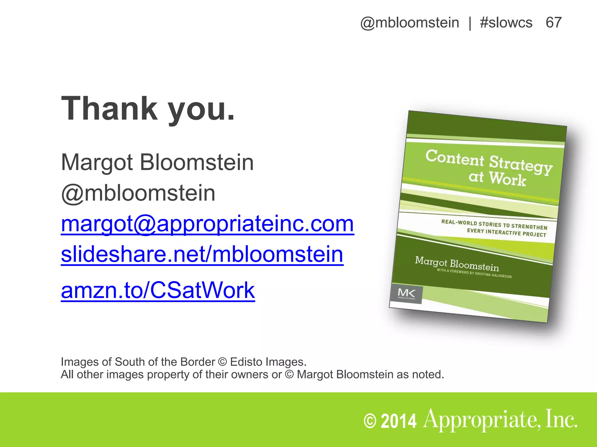 @mbloomstein | #slowcs 67
© 2014
Thank you.
Margot Bloomstein
@mbloomstein
margot@appropriateinc.com
slideshare.net/mbloomstein
amzn.to/CSatWork
Images of South of the Border © Edisto Images.
All other images property of their owners or © Margot Bloomstein as noted.
 