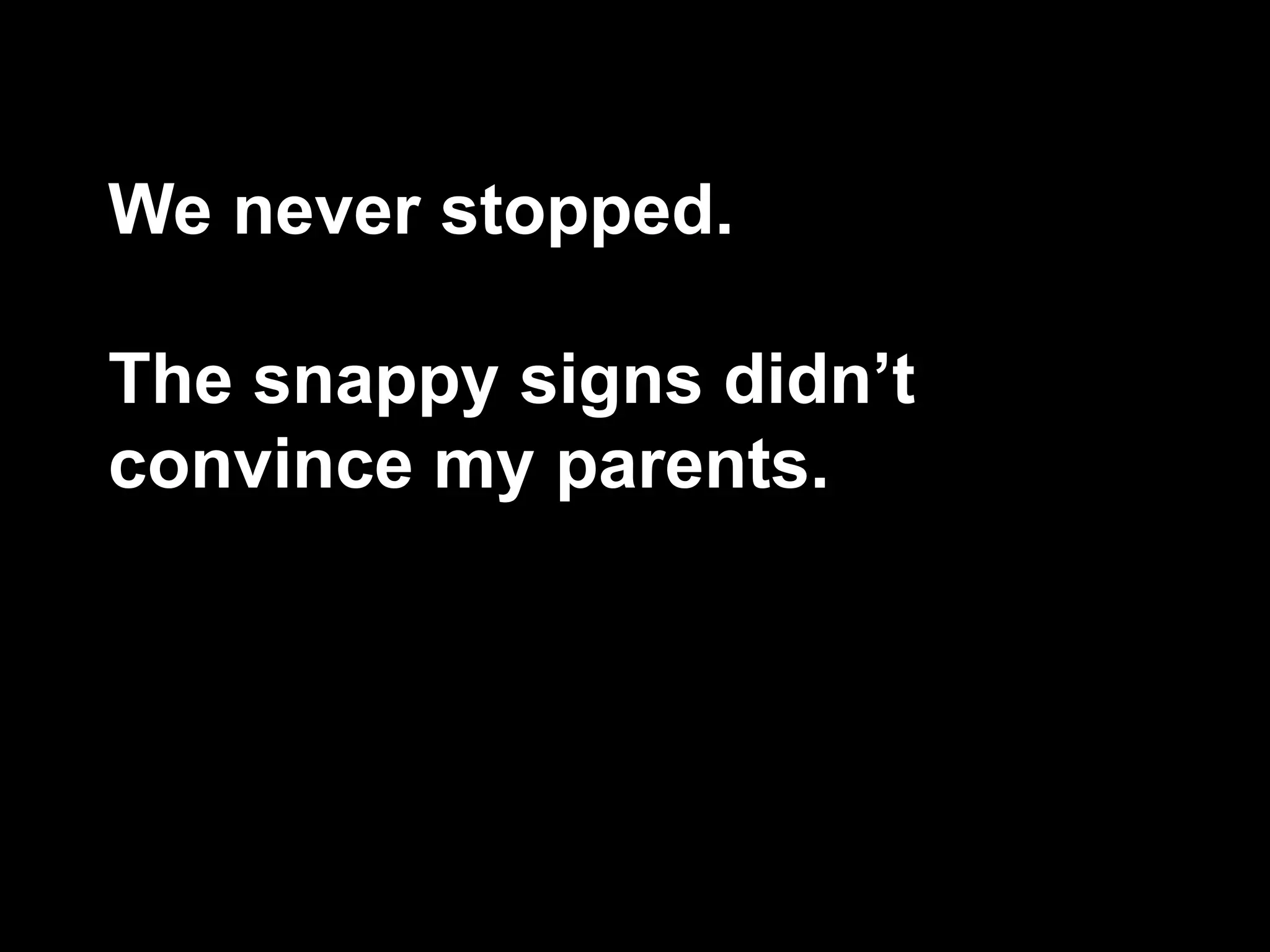 We never stopped.
The snappy signs didn’t
convince my parents.
 