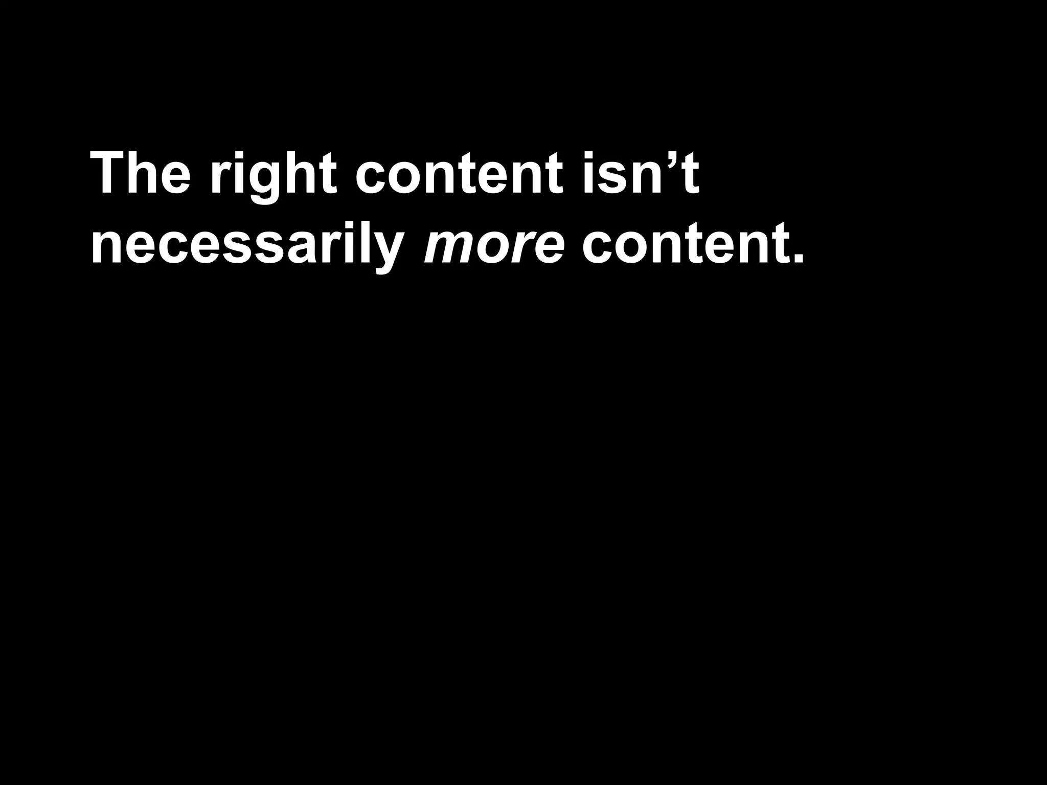 The right content isn’t
necessarily more content.
 