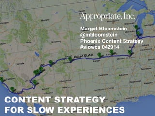 @mbloomstein | #slowcs 1
© 2014
Margot Bloomstein
@mbloomstein
Phoenix Content Strategy
#slowcs 042914
CONTENT STRATEGY
FOR SLOW EXPERIENCES
 