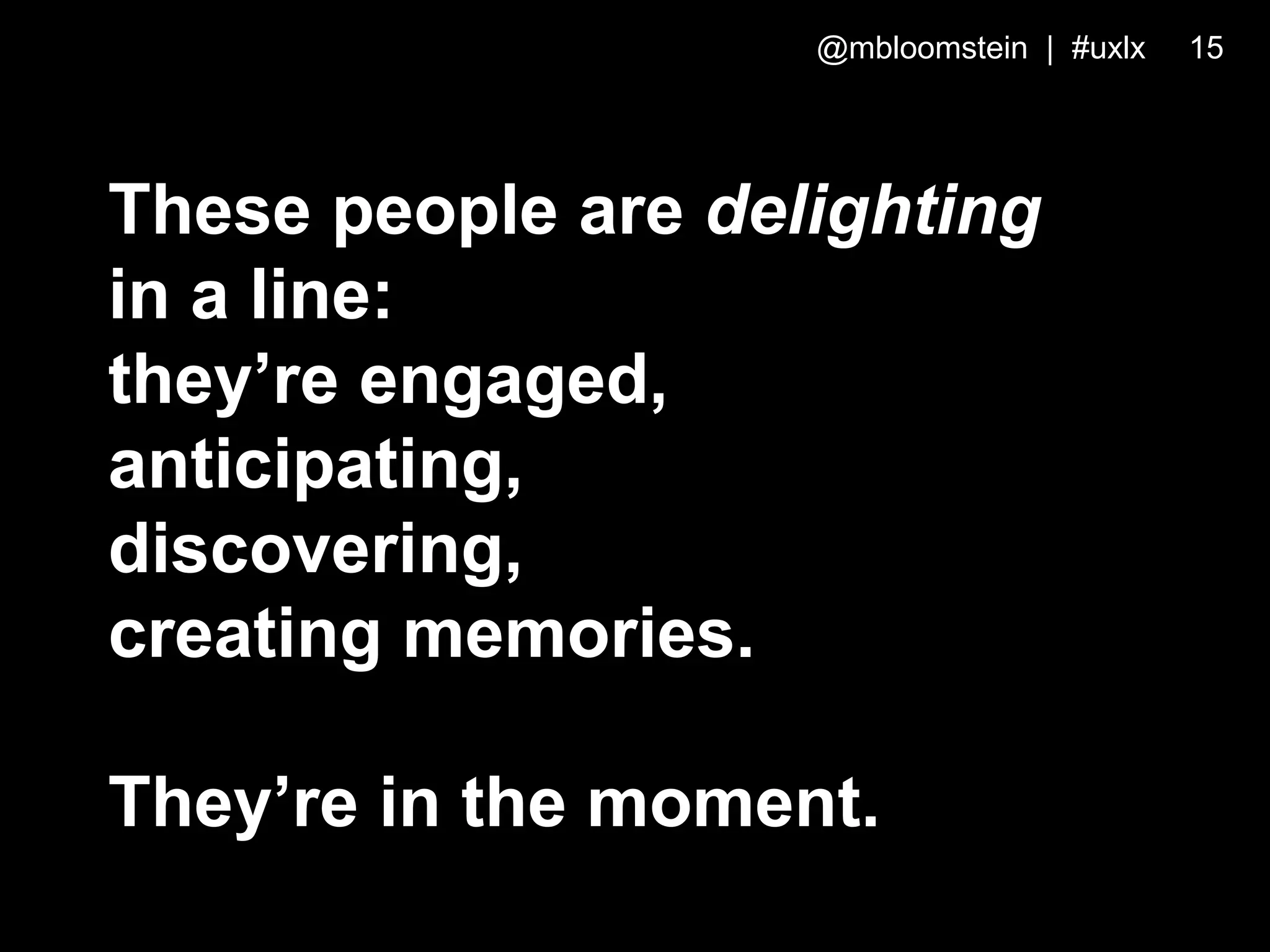 These people are delighting
in a line:
they’re engaged,
anticipating,
discovering,
creating memories.
They’re in the moment.
@mbloomstein | #uxlx 15
 