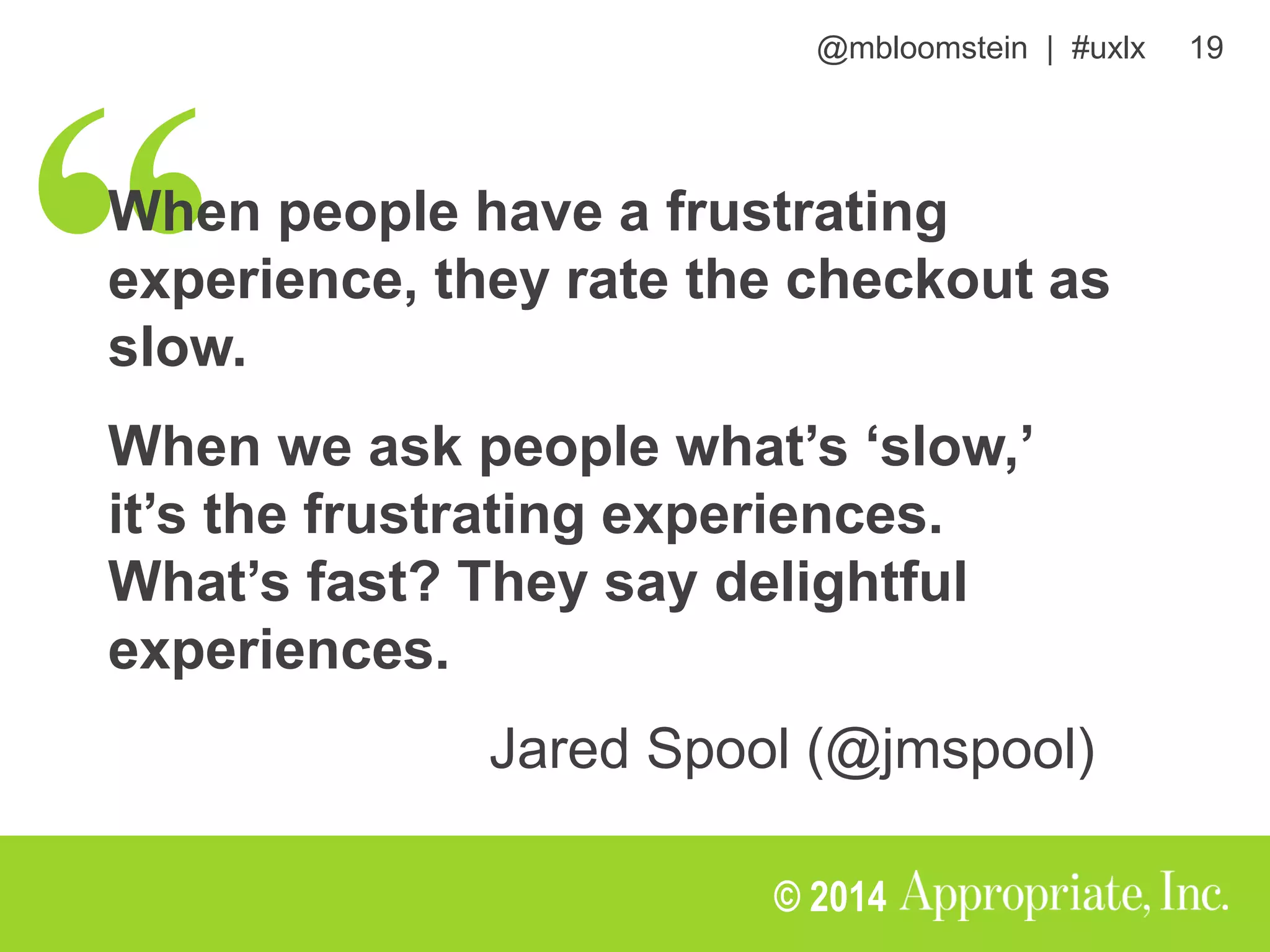 @mbloomstein | #uxlx 19
© 2014
When people have a frustrating
experience, they rate the checkout as
slow.
When we ask people what’s ‘slow,’
it’s the frustrating experiences.
What’s fast? They say delightful
experiences.
Jared Spool (@jmspool)
 