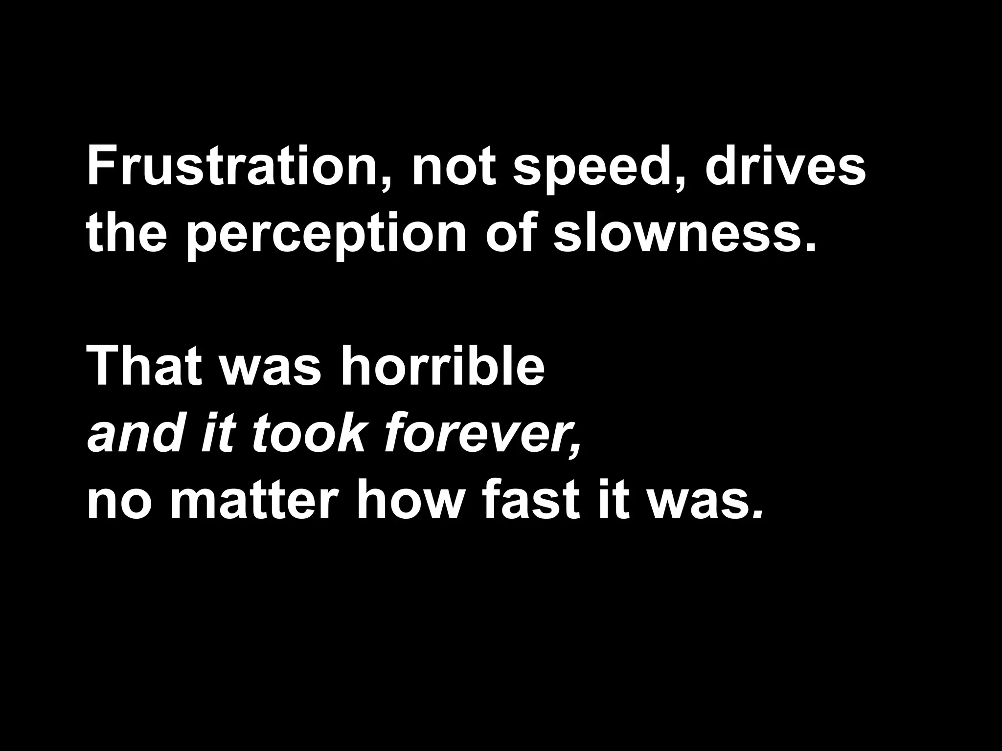 Frustration, not speed, drives
the perception of slowness.
That was horrible
and it took forever,
no matter how fast it was.
 