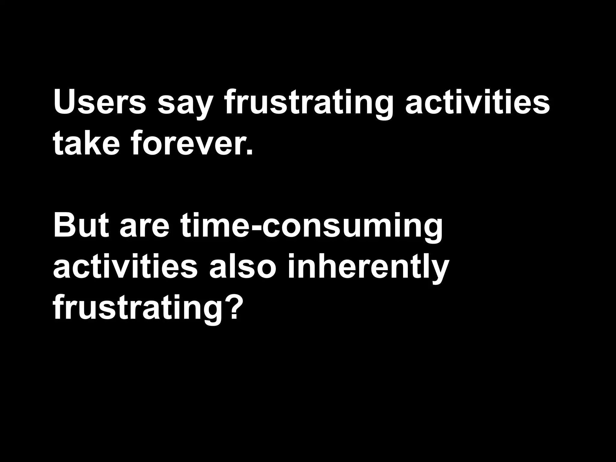 Users say frustrating activities
take forever.
But are time-consuming
activities also inherently
frustrating?
 