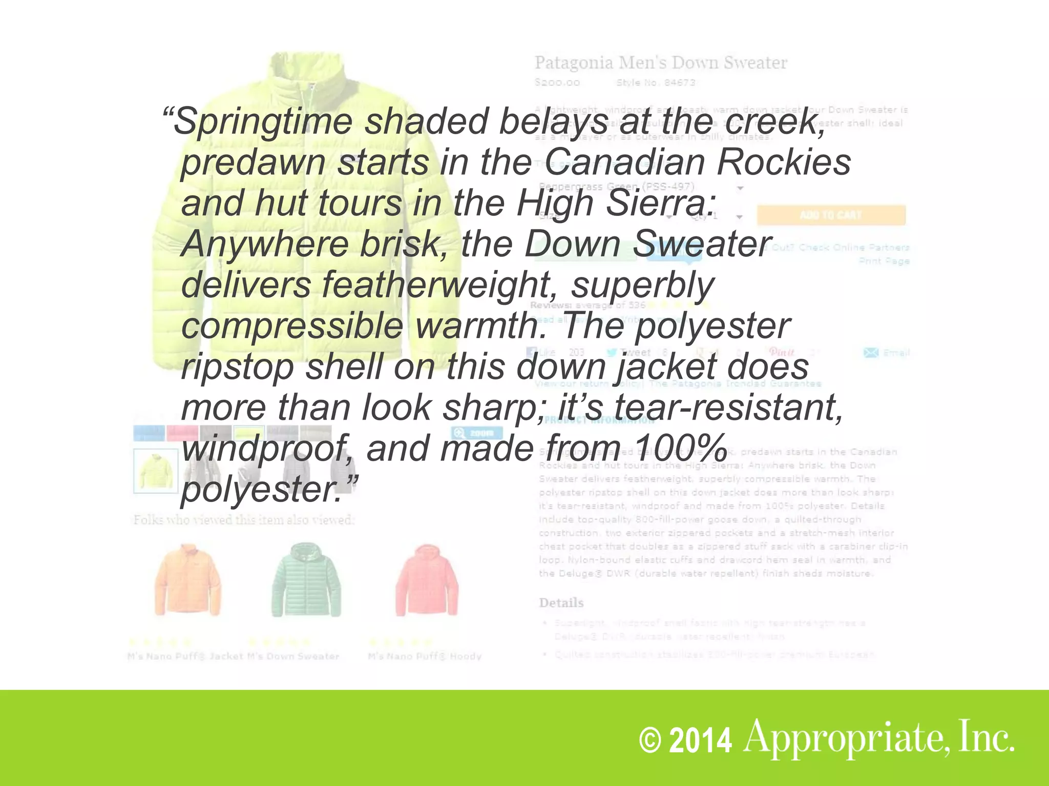 @mbloomstein | #uxlx 40
© 2014
“Springtime shaded belays at the creek,
predawn starts in the Canadian Rockies
and hut tours in the High Sierra:
Anywhere brisk, the Down Sweater
delivers featherweight, superbly
compressible warmth. The polyester
ripstop shell on this down jacket does
more than look sharp; it’s tear-resistant,
windproof, and made from 100%
polyester.”
 