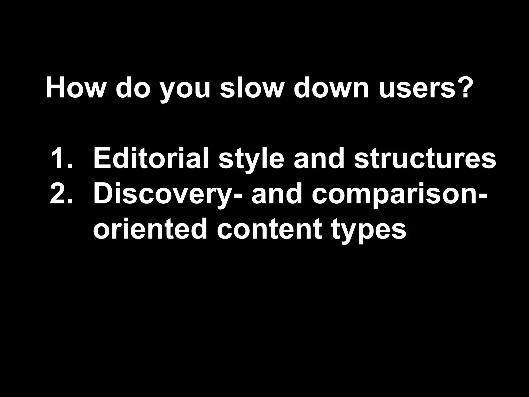 How do you slow down users?
1. Editorial style and structures
2. Discovery- and comparison-
oriented content types
 