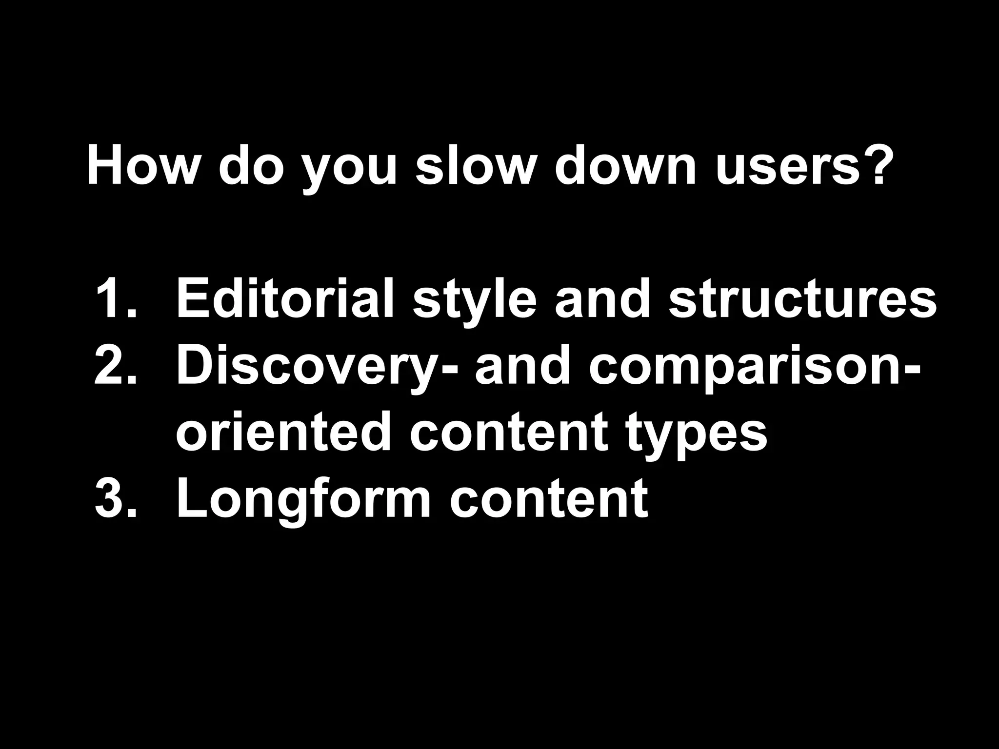 How do you slow down users?
1. Editorial style and structures
2. Discovery- and comparison-
oriented content types
3. Longform content
 
