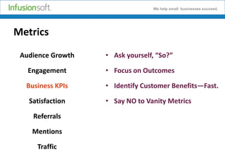 We help small businesses succeed.

Metrics
Audience Growth

• Ask yourself, “So?”

Engagement

• Focus on Outcomes

Business KPIs

• Identify Customer Benefits—Fast.

Satisfaction
Referrals
Mentions
Traffic

• Say NO to Vanity Metrics

 