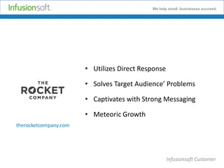 We help small businesses succeed.

• Utilizes Direct Response
• Solves Target Audience’ Problems
• Captivates with Strong Messaging
• Meteoric Growth
therocketcompany.com

Infusionsoft Customer

 