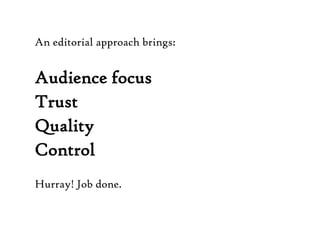 An editorial approach brings:Audience focus TrustQuality ControlHurray! Job done. 
