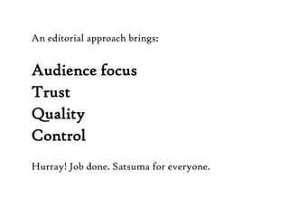 An editorial approach brings:Audience focus TrustQuality ControlHurray! Job done. Satsuma for everyone. 