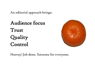 An editorial approach brings:Audience focus TrustQuality ControlHurray! Job done. Satsuma for everyone. 