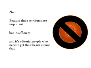 No.Because these attributes are importantbut insufficientand it’s editorial people who need to get their heads around thatby understanding the true nature of attention on the web.