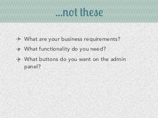 ...not these
What are your business requirements?
What functionality do you need?
What buttons do you want on the admin
panel?
 