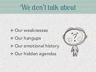 We don’t talk about
Our weaknesses
Our hangups
Our emotional history
Our hidden agendas
 