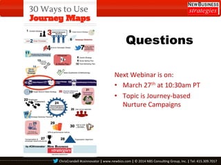 Questions
Next	
  Webinar	
  is	
  on:	
  
•  March	
  27th	
  at	
  10:30am	
  PT	
  
•  Topic	
  is	
  Journey-­‐based	
  
Nurture	
  Campaigns	
  
	
  

ChrisCrandell	
  #cxinnovator	
  |	
  www.newbizs.com	
  |	
  ©	
  2014	
  NBS	
  Consul0ng	
  Group,	
  Inc.	
  |	
  Tel:	
  415.309.7017	
  	
  

 