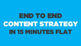 END TO END
CONTENT STRATEGY
IN 15 MINUTES FLAT

 