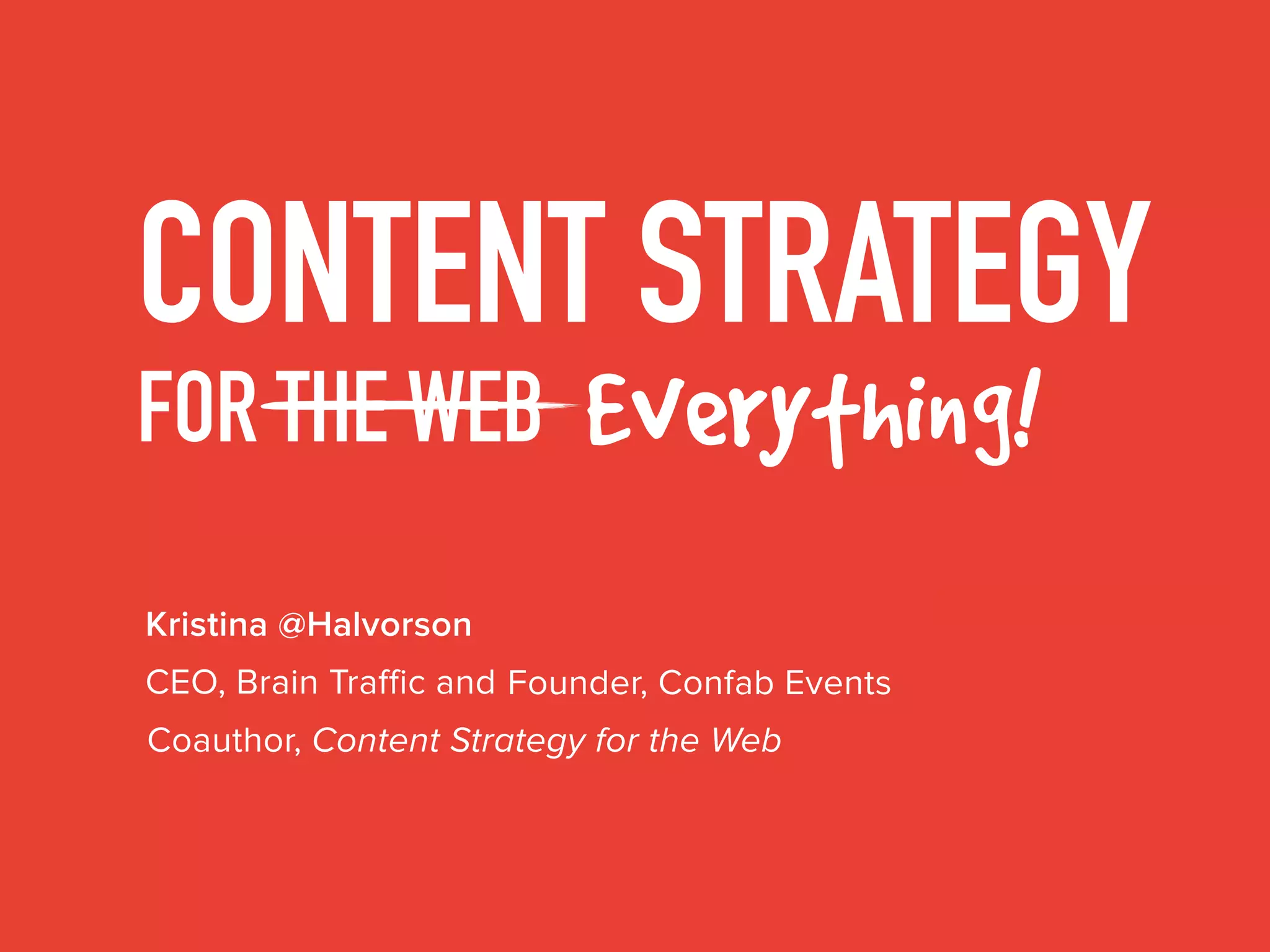 CONTENT STRATEGY
FOR THE WEB Everything
Kristina @Halvorson
Coauthor, Content Strategy for the Web
CEO, Brain Traffic and Founder, Confab Events
 