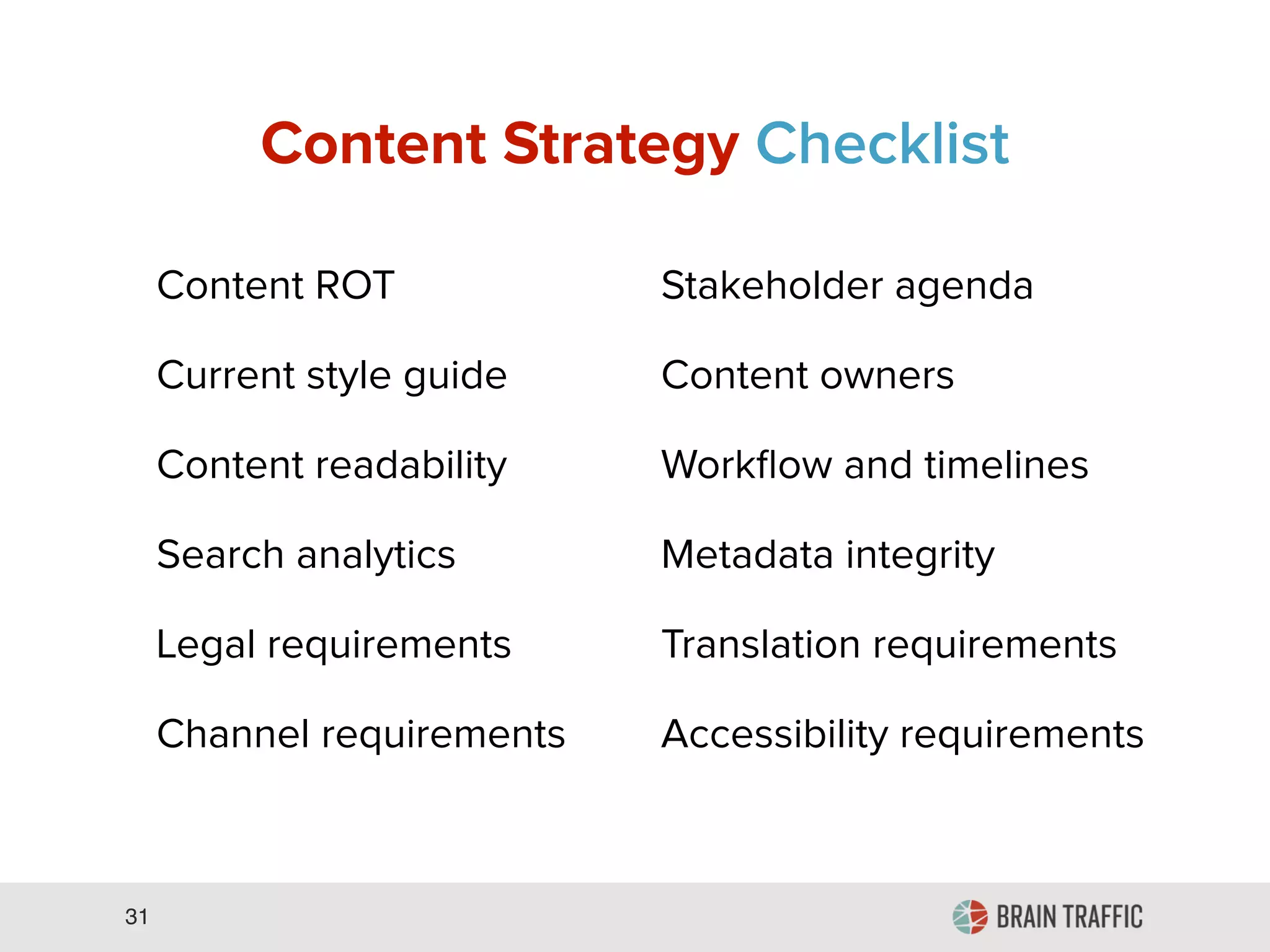 31
Business objectives Current technology
Project objectives Functional requirements
User research Cross-platform initiatives
Stakeholder interviews Industry trends
Usability testing Competitors
Design research Content inventory
Typical Discovery Checklist
 