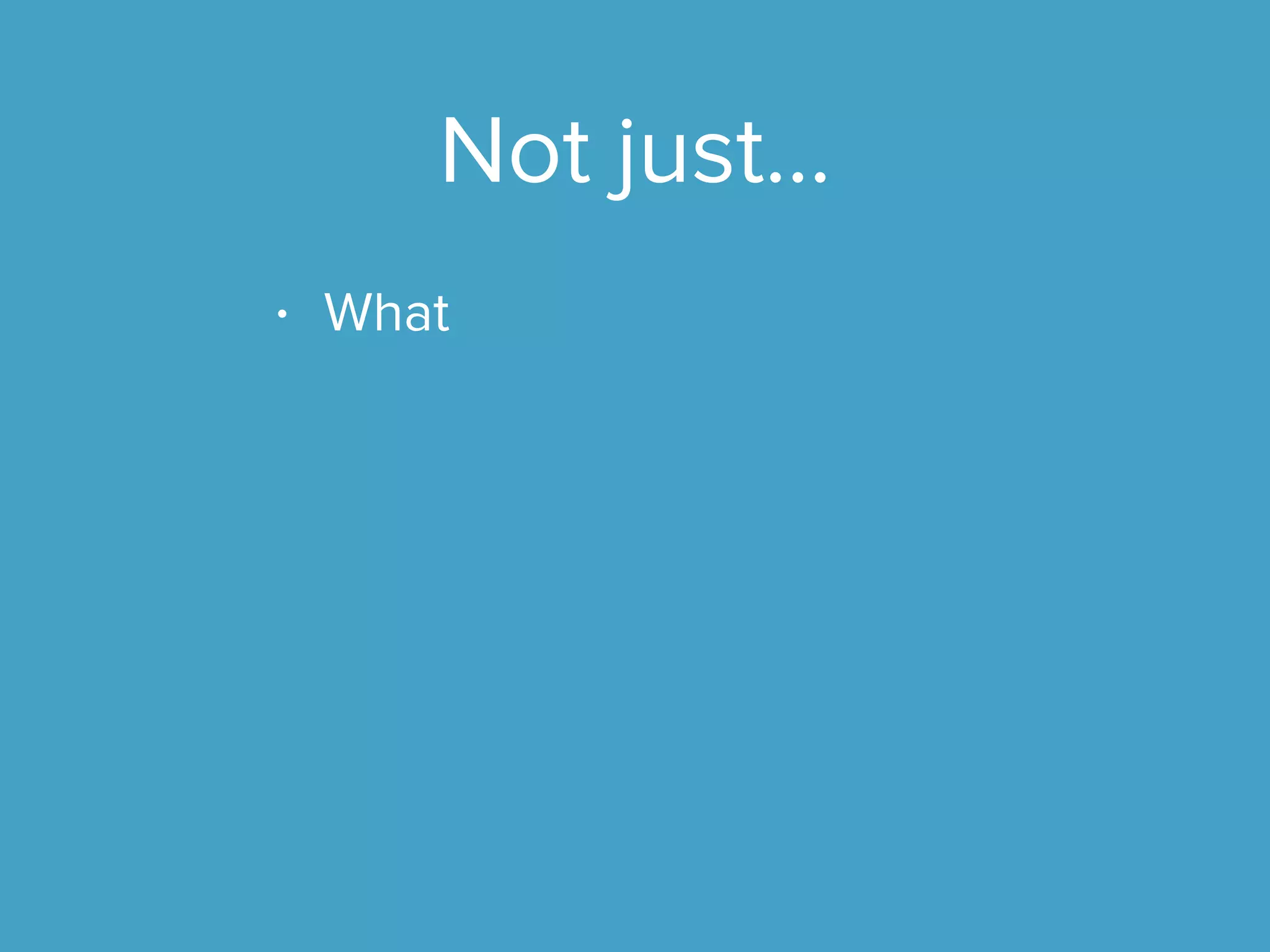 Not just...
• What
 