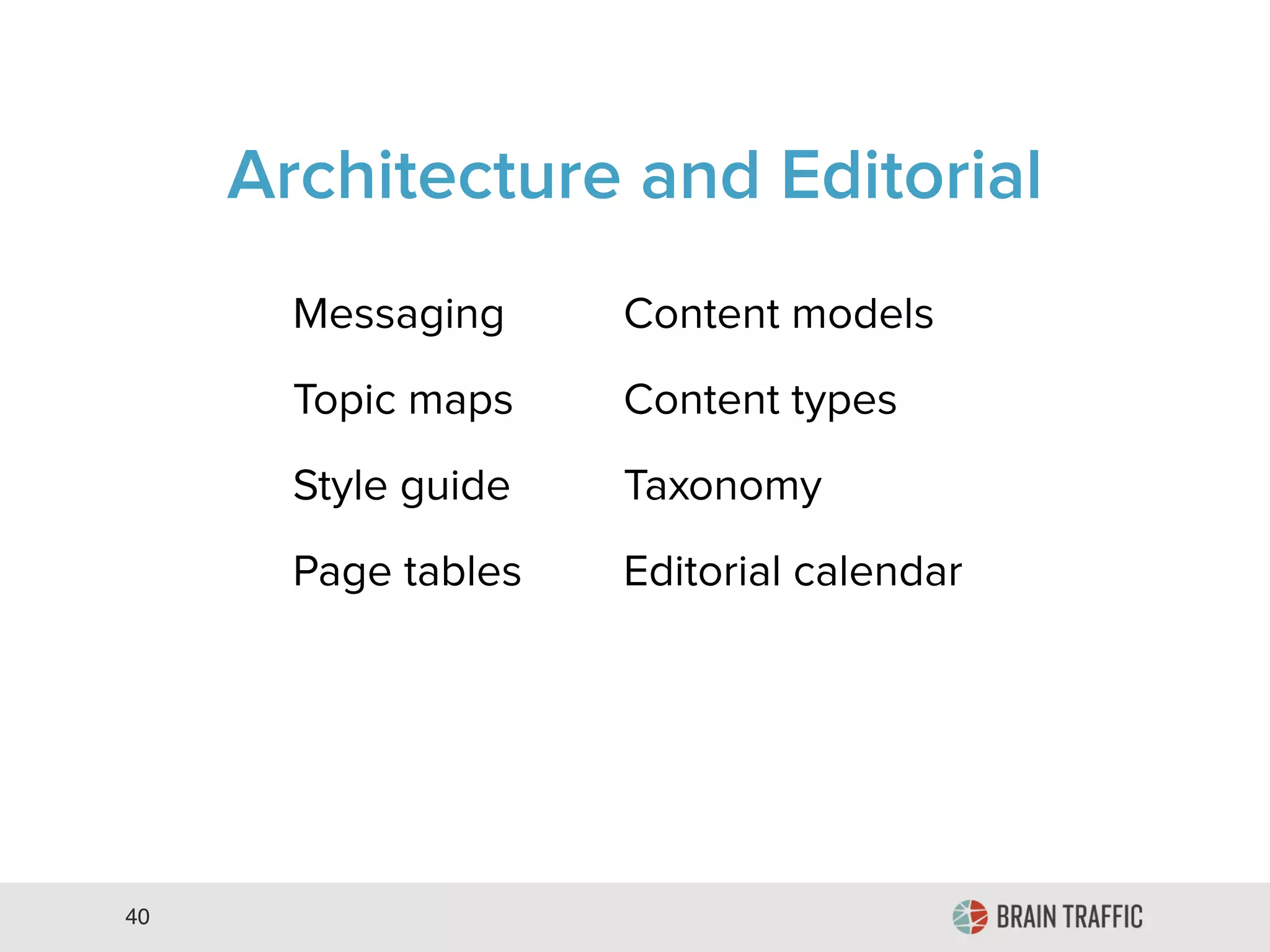 40
Messaging Content models
Topic maps Content types
Style guide Taxonomy
Page tables Editorial calendar
Architecture and Editorial
 