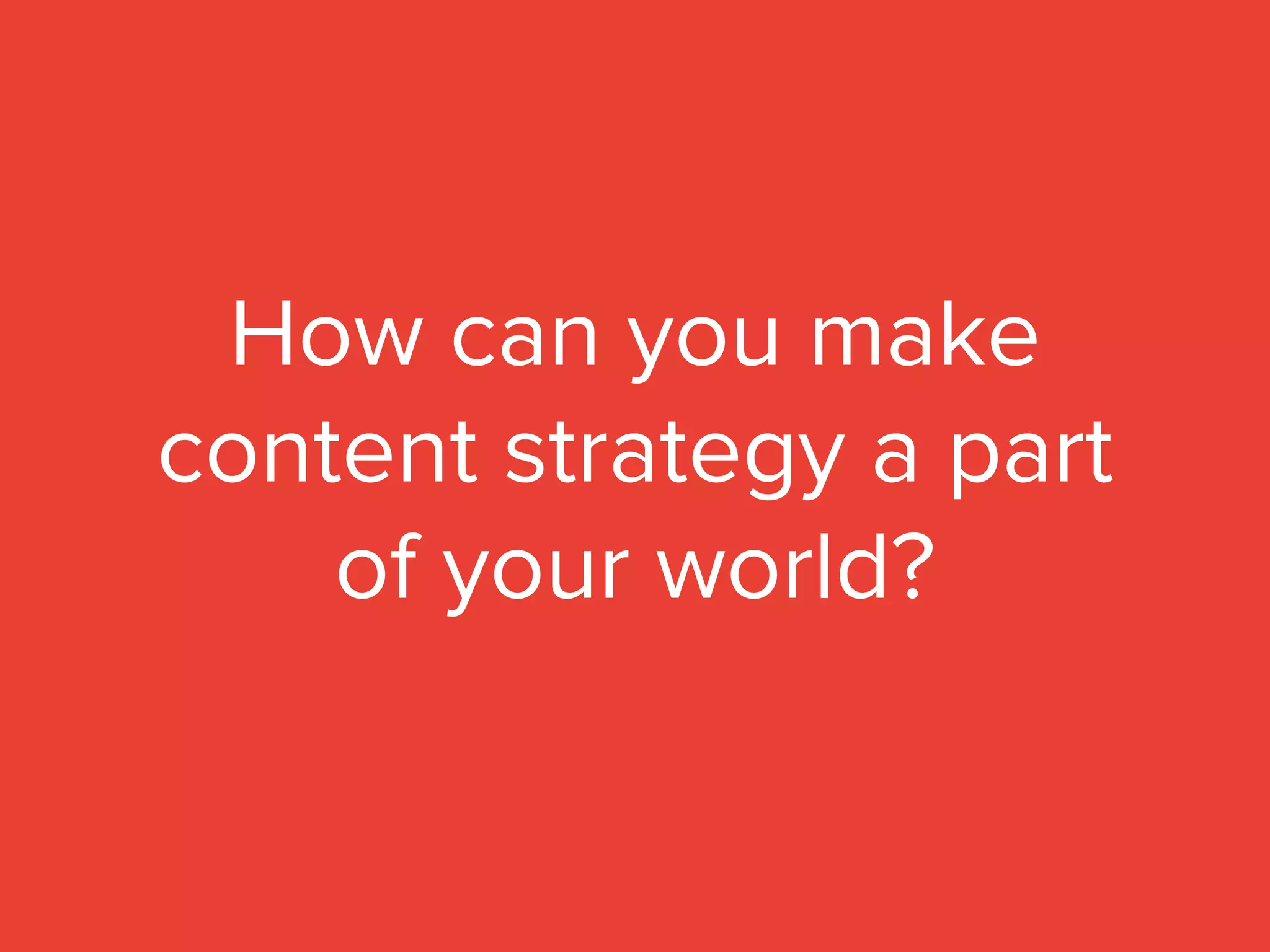 How can you make
content strategy a part
of your world?
 