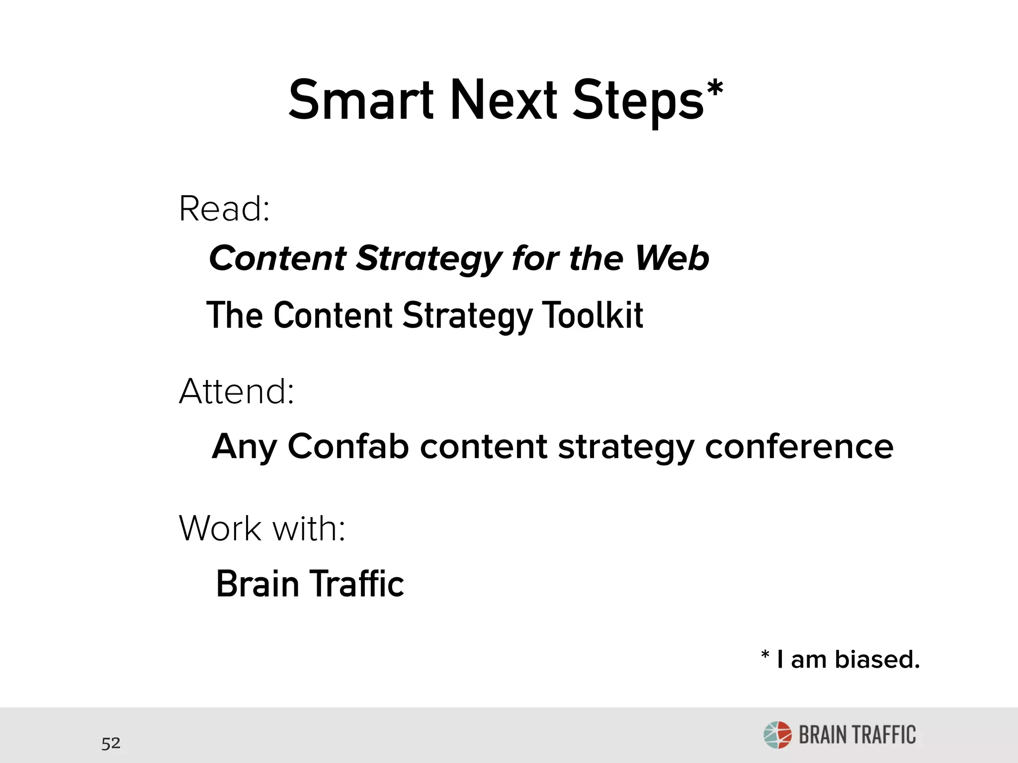 52
Smart Next Steps*
Read:
Attend:
Work with:
* I am biased.
Content Strategy for the Web
The Content Strategy Toolkit
Any Confab content strategy conference
Brain Traffic
 