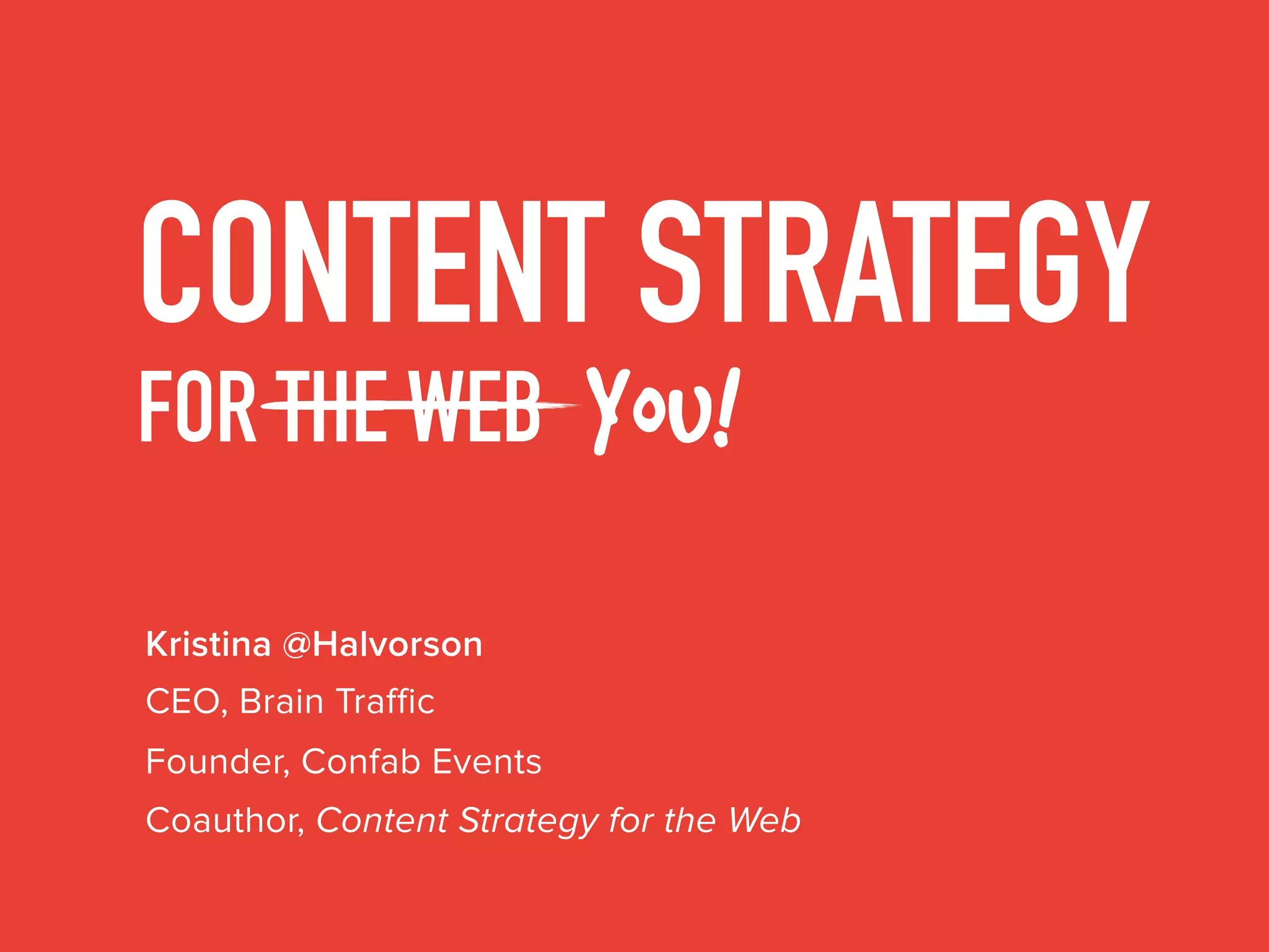 CONTENT STRATEGY
FOR THE WEB You!
Kristina @Halvorson
Coauthor, Content Strategy for the Web
CEO, Brain Traffic
Founder, Confab Events
 