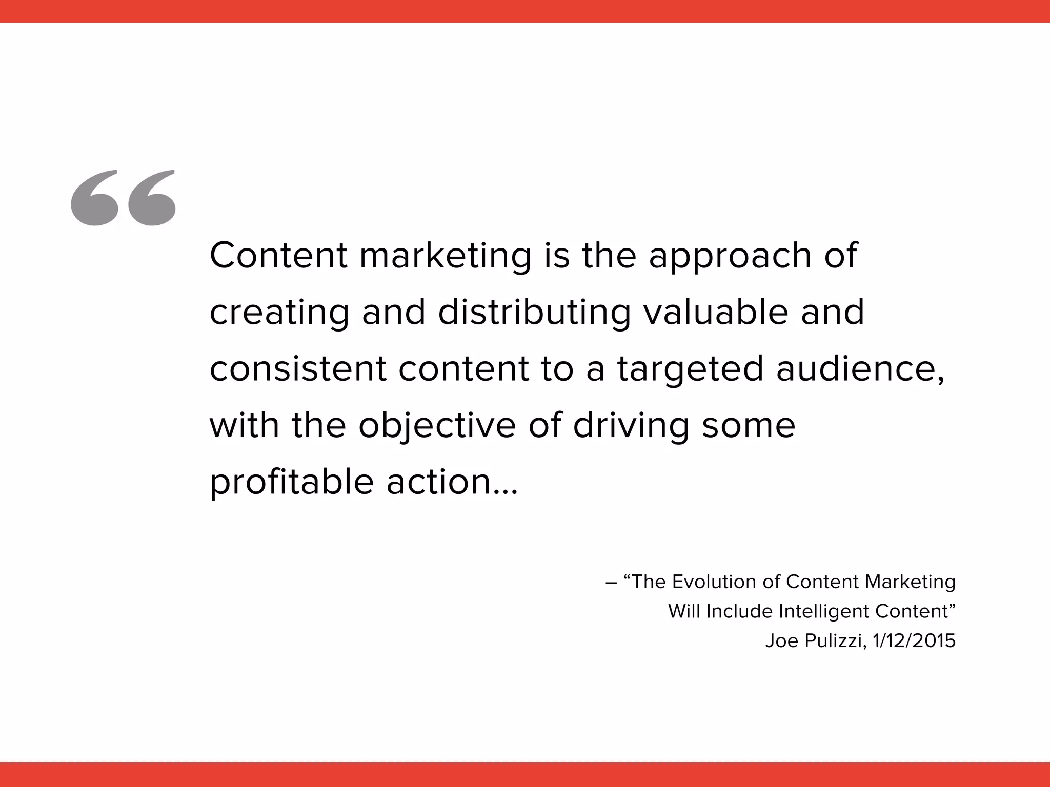 Content marketing is the approach of
creating and distributing valuable and
consistent content to a targeted audience,
with the objective of driving some
profitable action…
– “The Evolution of Content Marketing
Will Include Intelligent Content”
Joe Pulizzi, 1/12/2015
“
 