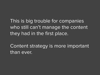 This is big trouble for companies
who still can’t manage the content
they had in the ﬁrst place.
Content strategy is more important
than ever.
 