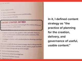 In it, I defined content
strategy as “the
practice of planning
for the creation,
delivery, and
governance of useful,
usable content.”
 