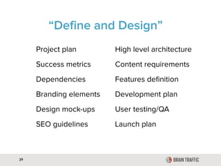 39
“Define and Design”
Project plan High level architecture
Success metrics Content requirements
Dependencies Features deﬁnition
Branding elements Development plan
Design mock-ups User testing/QA
SEO guidelines Launch plan
 