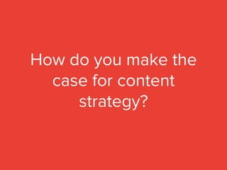 How do you make the
case for content
strategy?
 