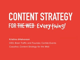 CONTENT STRATEGY
FOR THE WEB Everything
Kristina @Halvorson
Coauthor, Content Strategy for the Web
CEO, Brain Traffic and Founder, Confab Events
 