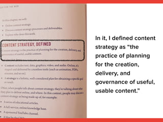 In it, I defined content
strategy as “the
practice of planning
for the creation,
delivery, and
governance of useful,
usabl...
