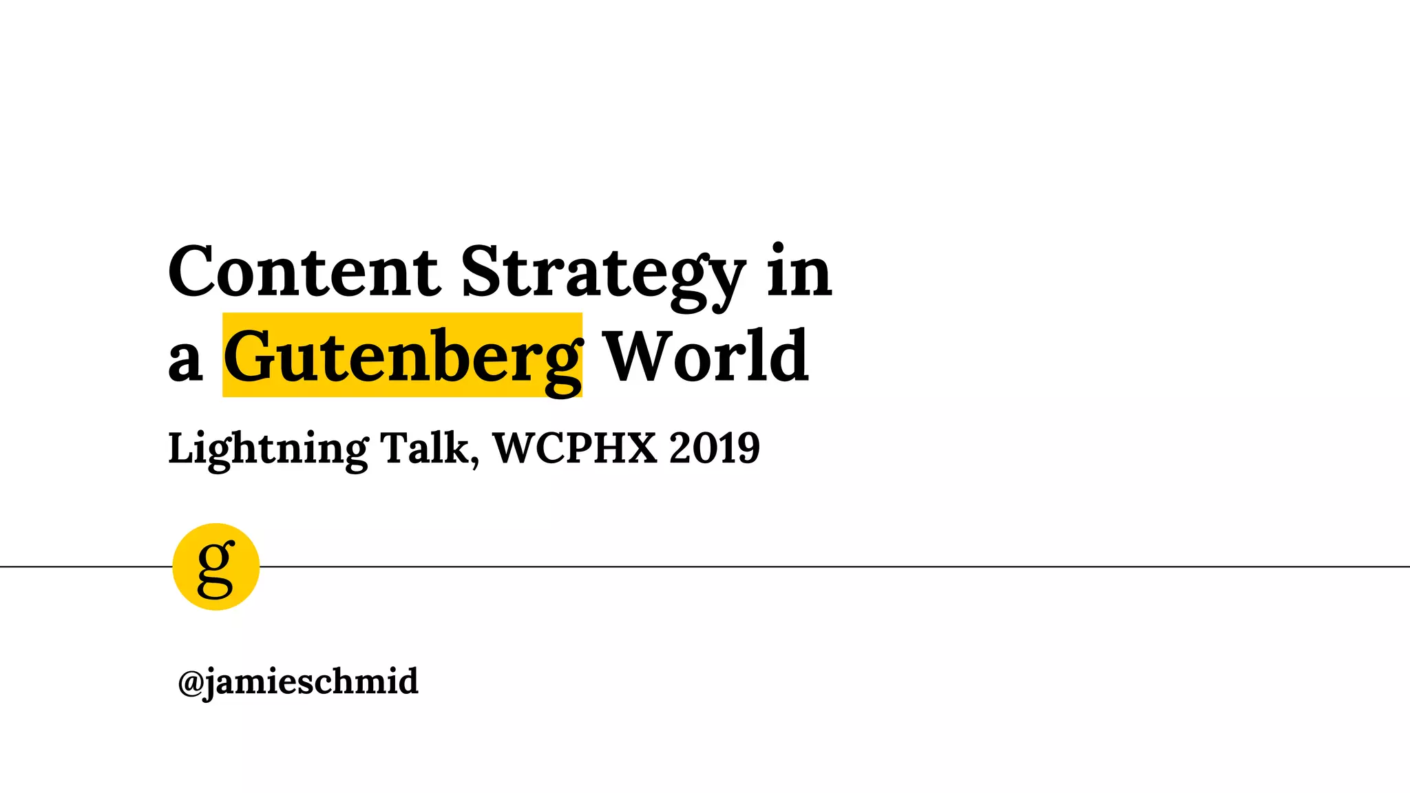 Content Strategy in
a Gutenberg World
Lightning Talk, WCPHX 2019
@jamieschmid
g
 