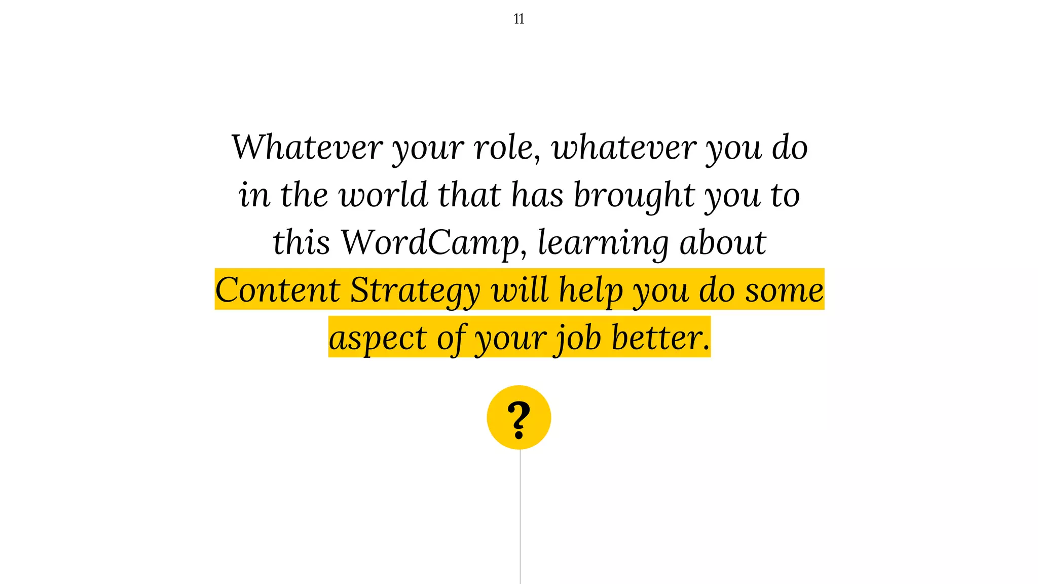 ?
Whatever your role, whatever you do
in the world that has brought you to
this WordCamp, learning about
Content Strategy will help you do some
aspect of your job better.
11
 