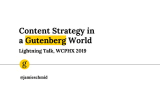 Content Strategy in
a Gutenberg World
Lightning Talk, WCPHX 2019
@jamieschmid
g
 