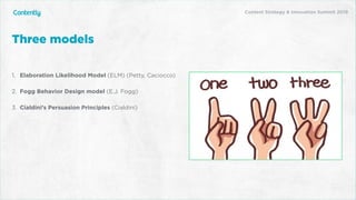 X
1. Elaboration Likelihood Model (ELM) (Petty, Caciocco)
2. Fogg Behavior Design model (E.J. Fogg)
3. Cialdini’s Persuasion Principles (Cialdini)
Three models
Content Strategy & Innovation Summit 2019
 