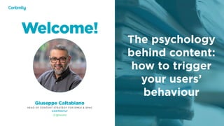 Welcome!
Giuseppe Caltabiano
HEAD OF CONTENT STRATEGY FOR EMEA & APAC
CONTENTLY
@giusec
X
The psychology
behind content:
how to trigger
your users’
behaviour
 