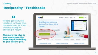 Content Strategy & Innovation Summit 2019
Reciprocity - Freshbooks
43
People generally feel
indebted to those who
do something for them
without asking for
anything in return.
The more you give to
your customers, the
more they’ll be willing
to give back to you.  
“
 