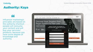 Content Strategy & Innovation Summit 2019
Authority: Kaya
50
Inﬂuencer marketing’s
principles are based on
the authority shortcut:
people will consume
your content and will
buy your services/
products, because you
have some degree of
knowledge and
authority.
“
 