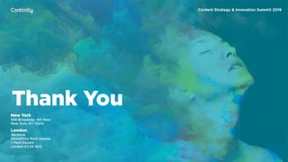 X
New York
598 Broadway, 4th ﬂoor 
New York, NY 10012
London
WeWork 
Shoreditch Mark Square 
1 Mark Square 
London EC2A 4EG 
Thank You
Content Strategy & Innovation Summit 2019
 