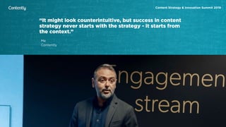 X
Content Strategy & Innovation Summit 2019
Me
Contently
“It might look counterintuitive, but success in content
strategy never starts with the strategy - it starts from
the context.”
 