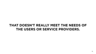 THAT DOESN’T REALLY MEET THE NEEDS OF
THE USERS OR SERVICE PROVIDERS.
14
 