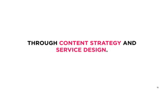 THROUGH CONTENT STRATEGY AND
SERVICE DESIGN.
16
 