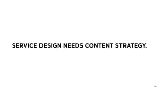 SERVICE DESIGN NEEDS CONTENT STRATEGY.
38
 