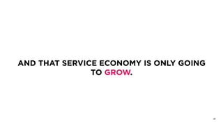 AND THAT SERVICE ECONOMY IS ONLY GOING
TO GROW.
41
 