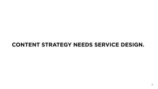 CONTENT STRATEGY NEEDS SERVICE DESIGN.
5
 
