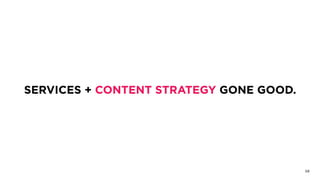SERVICES + CONTENT STRATEGY GONE GOOD.
58
 